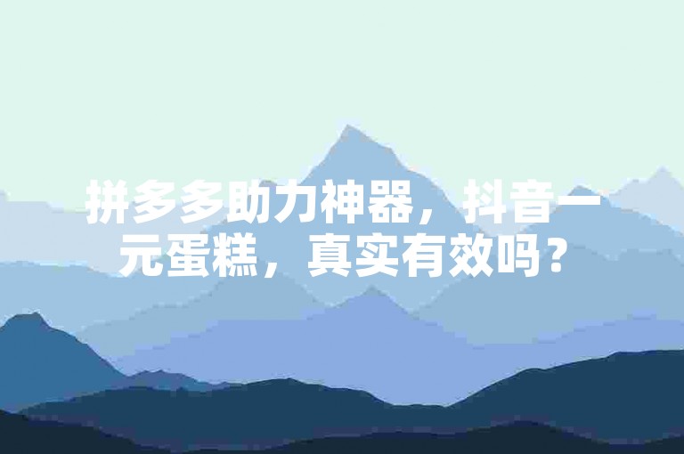 拼多多助力神器，抖音一元蛋糕，真实有效吗？