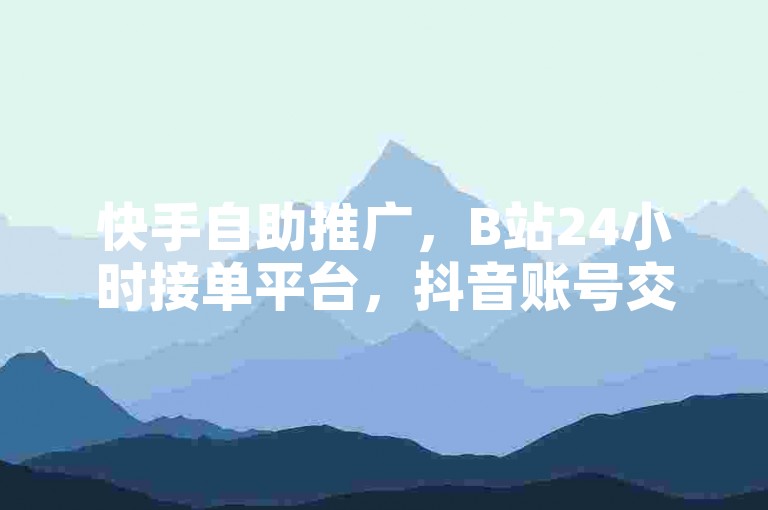 快手自助推广，B站24小时接单平台，抖音账号交易。