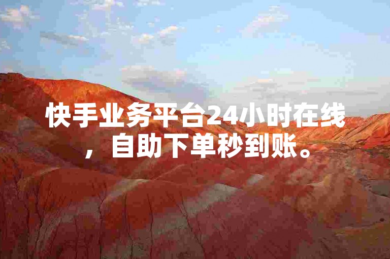快手业务平台24小时在线，自助下单秒到账。