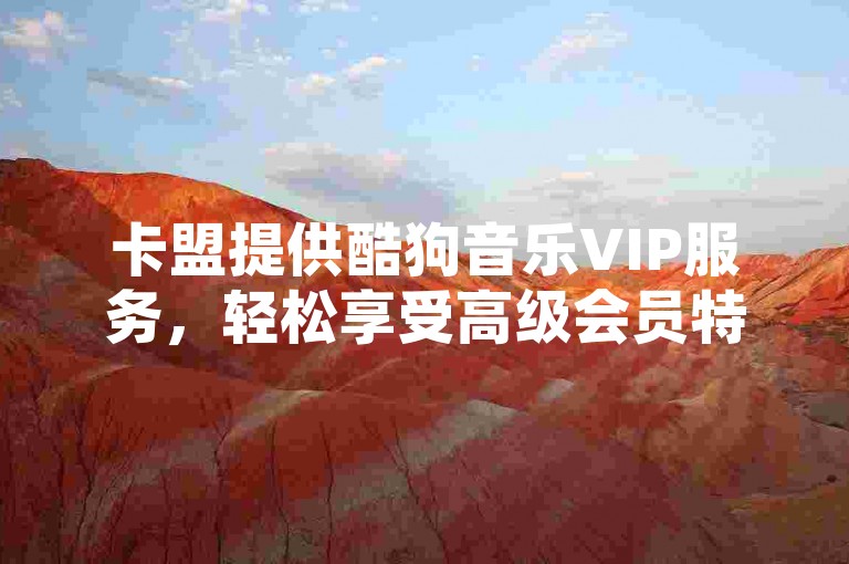 卡盟提供酷狗音乐VIP服务，轻松享受高级会员特权。