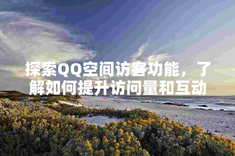 探索QQ空间访客功能，了解如何提升访问量和互动。