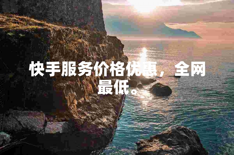 快手服务价格优惠，全网最低。