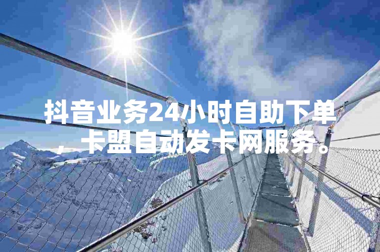 抖音业务24小时自助下单，卡盟自动发卡网服务。