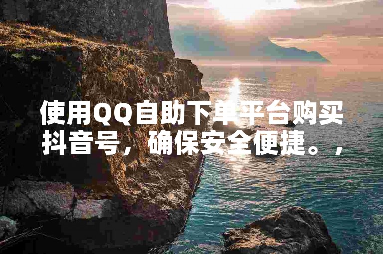 使用QQ自助下单平台购买抖音号，确保安全便捷。，通过正规渠道选择信誉良好的APP进行交易。，在平台上仔细核对账号信息，避免上当受骗。