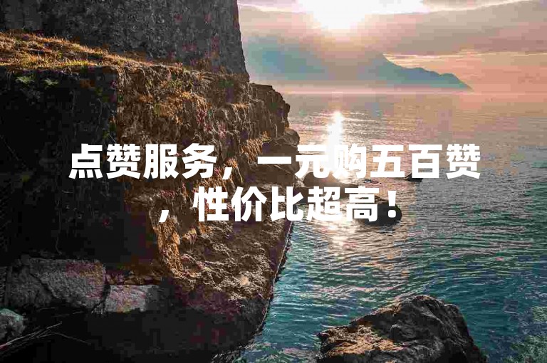 点赞服务，一元购五百赞，性价比超高！