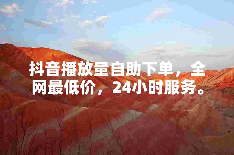 抖音播放量自助下单，全网最低价，24小时服务。