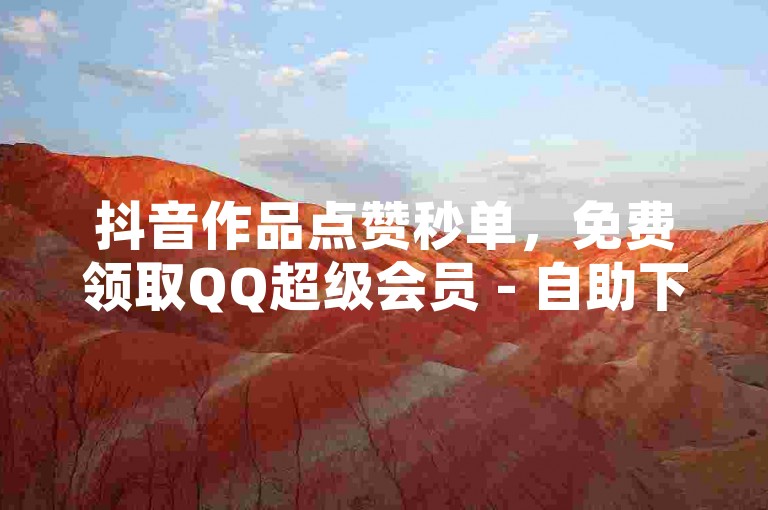 抖音作品点赞秒单，免费领取QQ超级会员 - 自助下单全网最便宜。