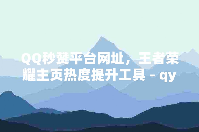 QQ秒赞平台网址，王者荣耀主页热度提升工具 - qy24小时自助下单系统 - QQ空间访客免费获取网站。
