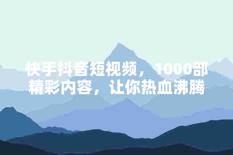 快手抖音短视频，1000部精彩内容，让你热血沸腾。