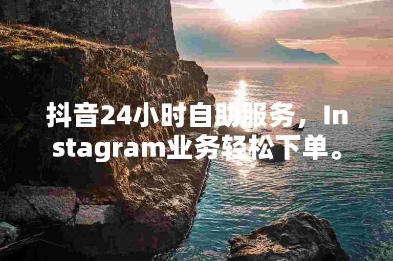 抖音24小时自助服务，Instagram业务轻松下单。
