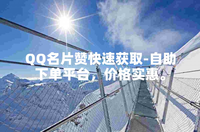 QQ名片赞快速获取-自助下单平台，价格实惠。
