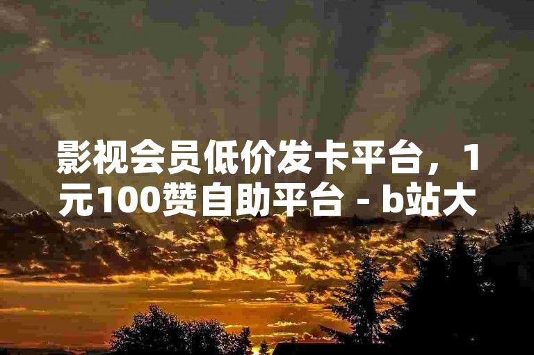 影视会员低价发卡平台，1元100赞自助平台 - b站大全永不收费2023入口在哪里 - 付费点赞