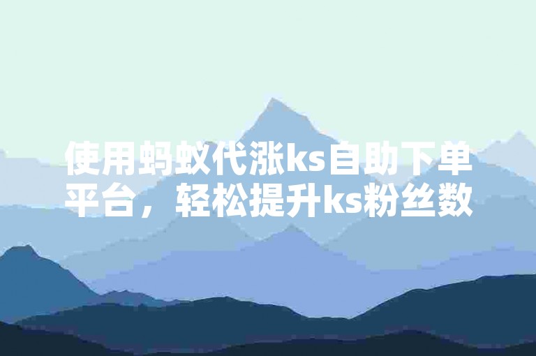 使用蚂蚁代涨ks自助下单平台，轻松提升ks粉丝数量。