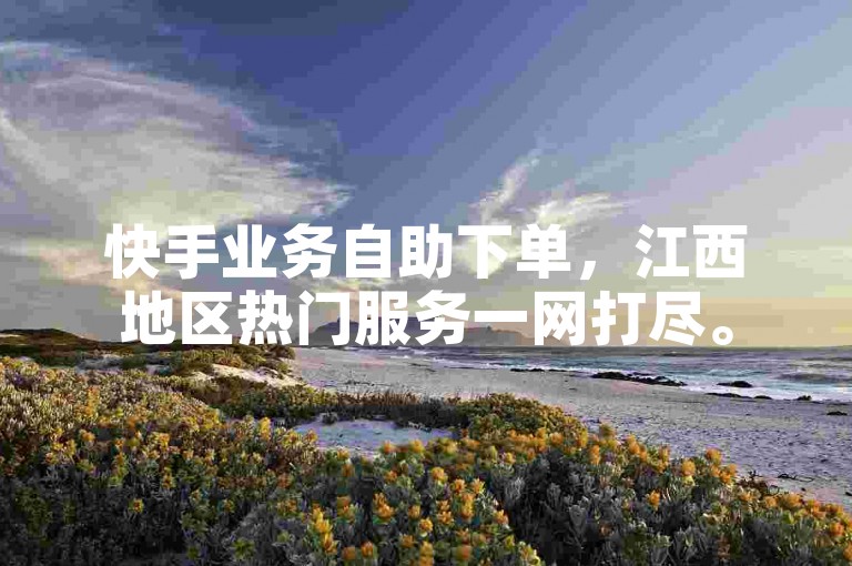 快手业务自助下单，江西地区热门服务一网打尽。