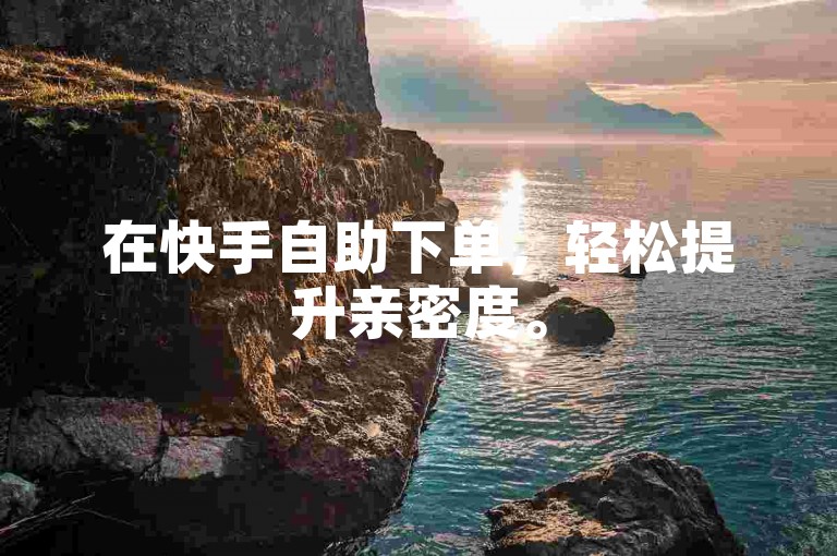 在快手自助下单，轻松提升亲密度。