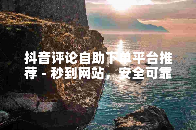 抖音评论自助下单平台推荐 - 秒到网站，安全可靠。