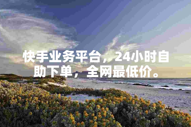 快手业务平台，24小时自助下单，全网最低价。