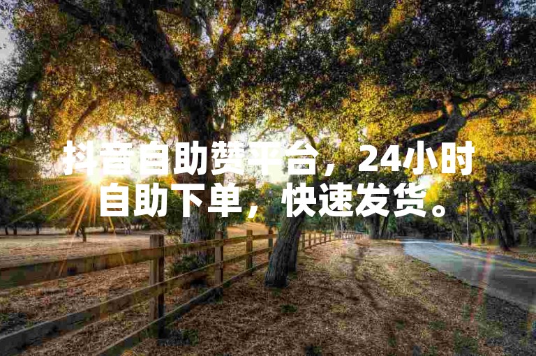 抖音自助赞平台，24小时自助下单，快速发货。