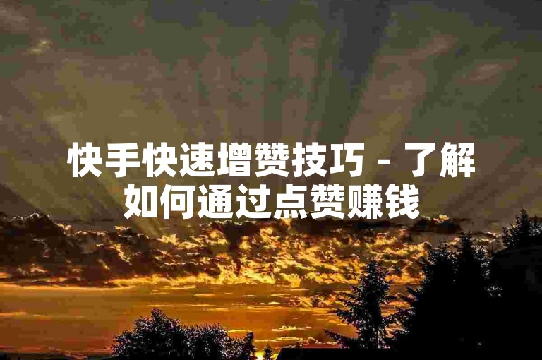 快手快速增赞技巧 - 了解如何通过点赞赚钱