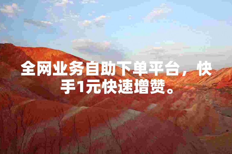 全网业务自助下单平台，快手1元快速增赞。