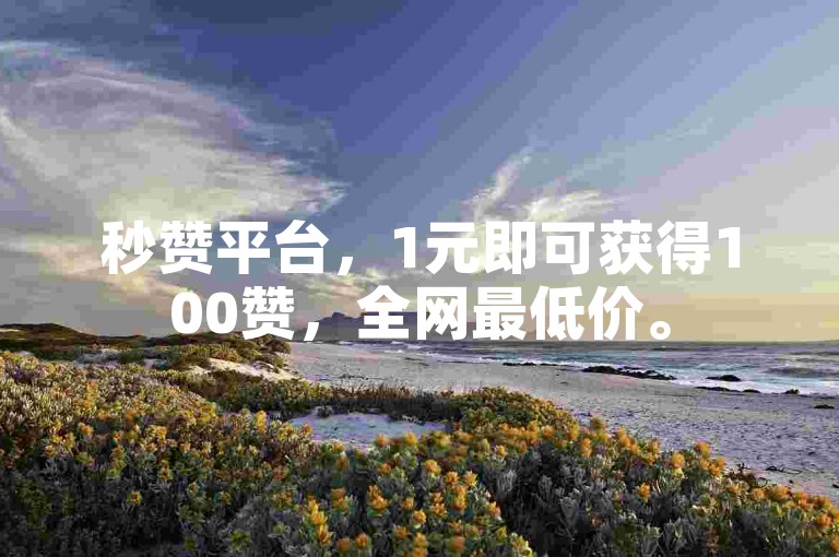 秒赞平台，1元即可获得100赞，全网最低价。