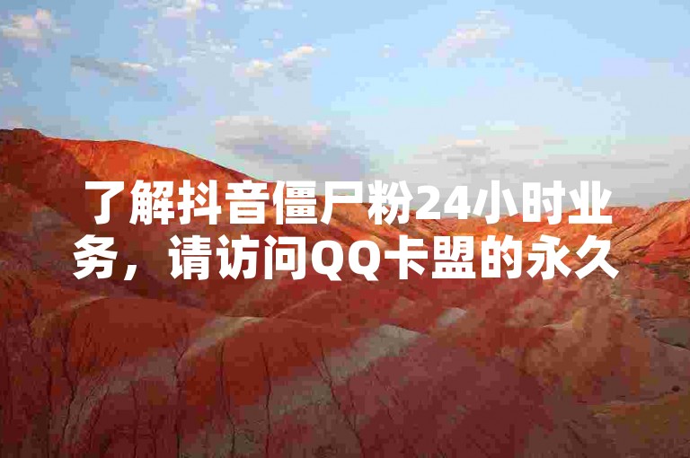了解抖音僵尸粉24小时业务，请访问QQ卡盟的永久VIP和SVIP网址。