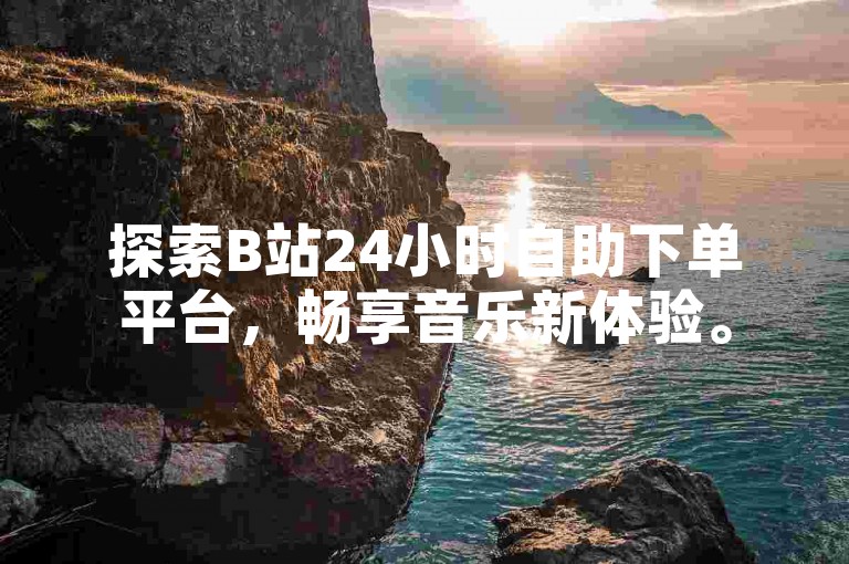 探索B站24小时自助下单平台，畅享音乐新体验。