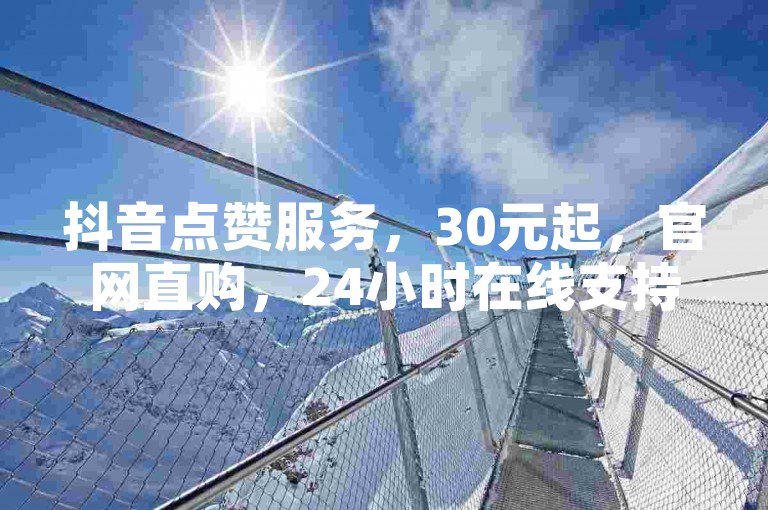 抖音点赞服务，30元起，官网直购，24小时在线支持。