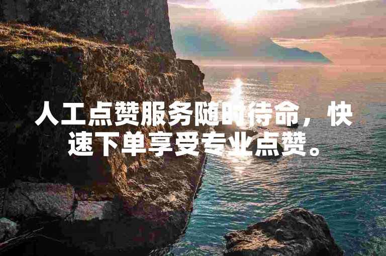 人工点赞服务随时待命，快速下单享受专业点赞。