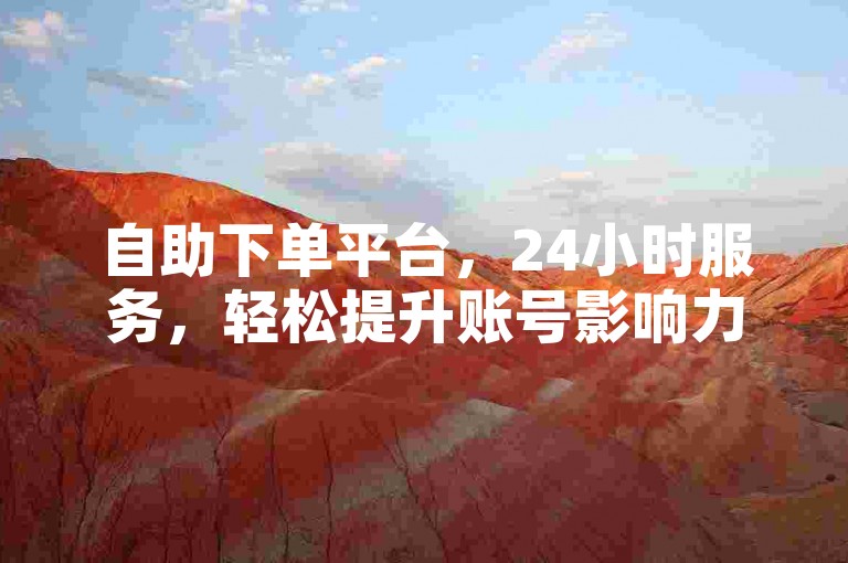 自助下单平台，24小时服务，轻松提升账号影响力。