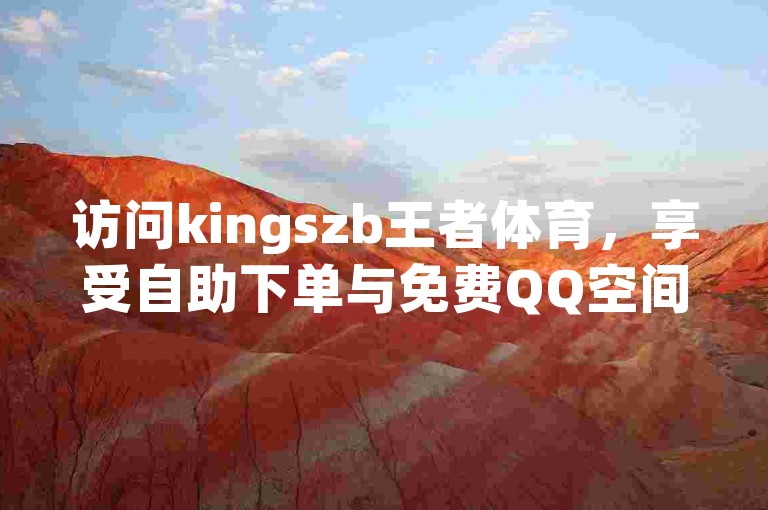 访问kingszb王者体育，享受自助下单与免费QQ空间浏览量。