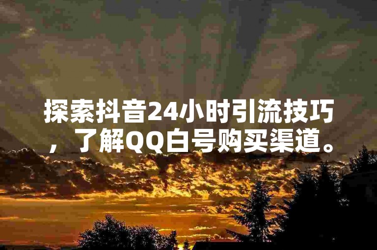 探索抖音24小时引流技巧，了解QQ白号购买渠道。