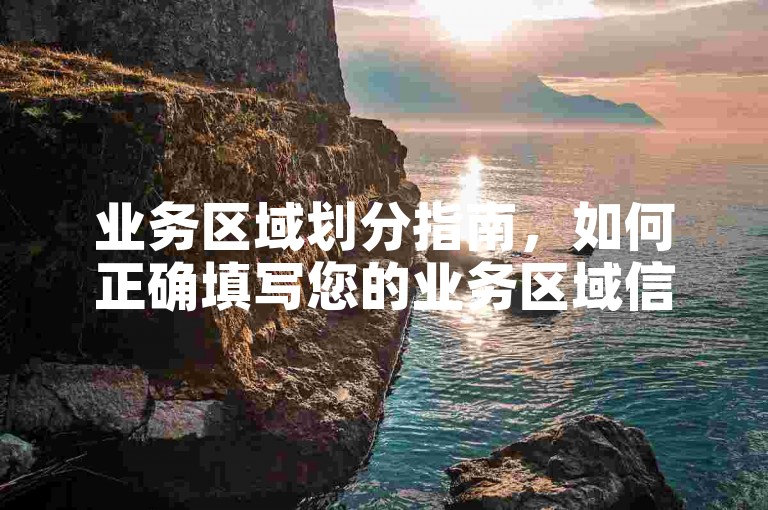 业务区域划分指南，如何正确填写您的业务区域信息。