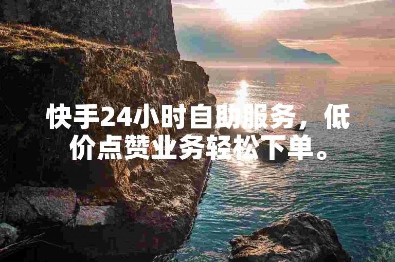快手24小时自助服务，低价点赞业务轻松下单。
