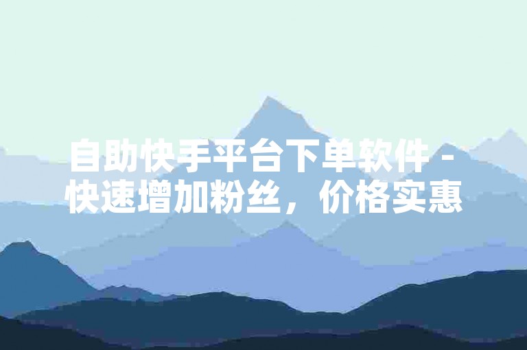 自助快手平台下单软件 - 快速增加粉丝，价格实惠。