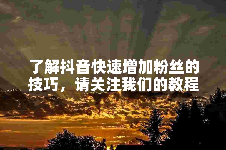 了解抖音快速增加粉丝的技巧，请关注我们的教程。