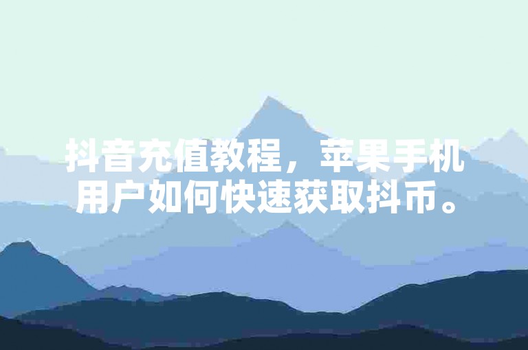 抖音充值教程，苹果手机用户如何快速获取抖币。