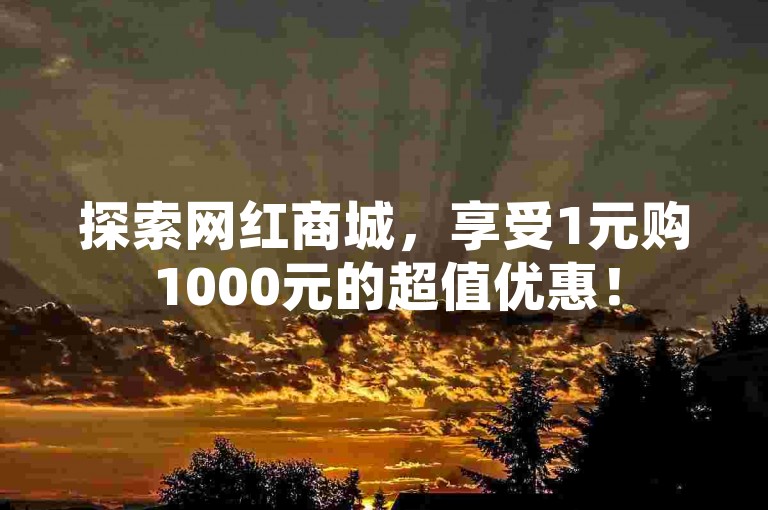 探索网红商城，享受1元购1000元的超值优惠！