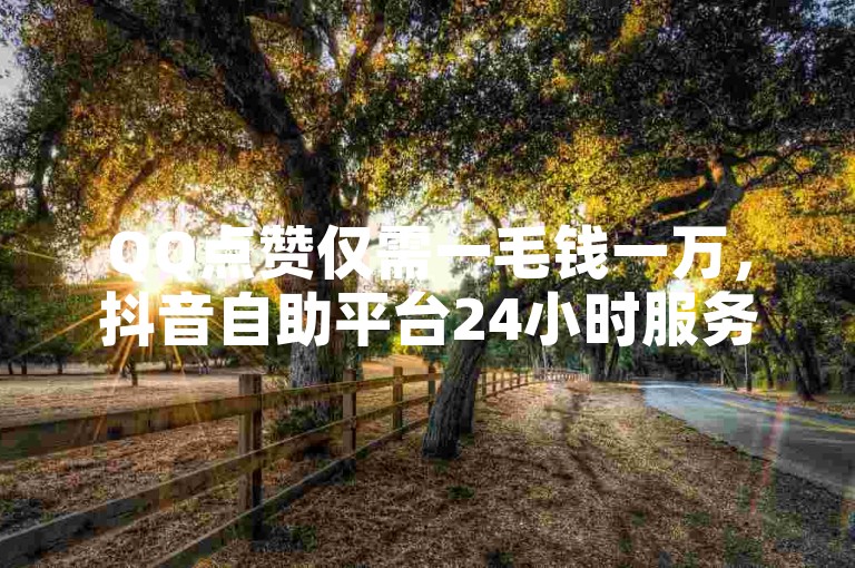QQ点赞仅需一毛钱一万，抖音自助平台24小时服务。