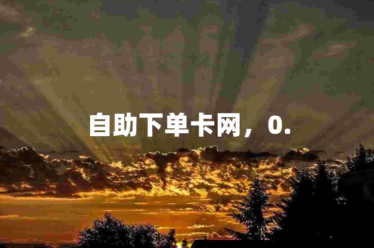 自助下单卡网，0.5元享1000赞服务。
