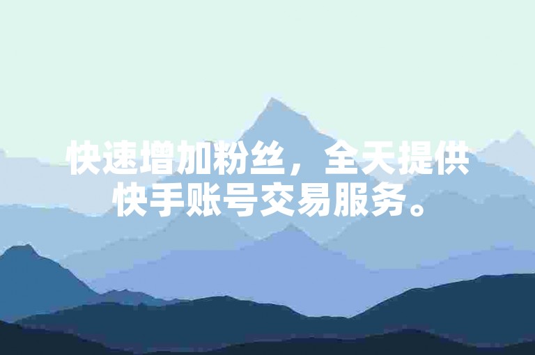 快速增加粉丝，全天提供快手账号交易服务。