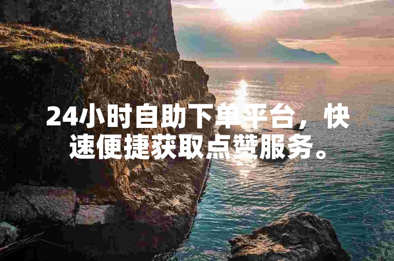 24小时自助下单平台，快速便捷获取点赞服务。