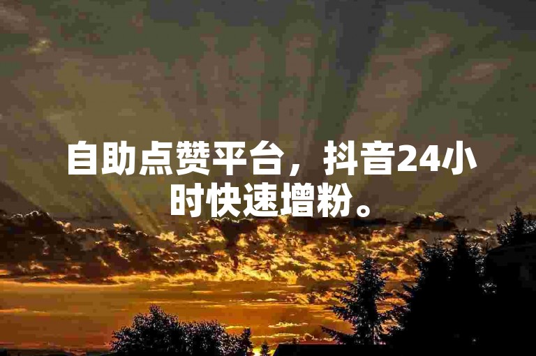 自助点赞平台，抖音24小时快速增粉。