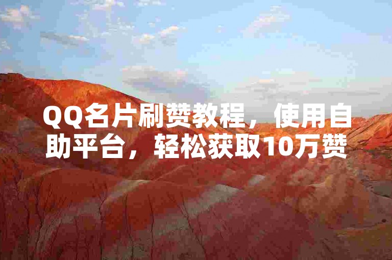 QQ名片刷赞教程，使用自助平台，轻松获取10万赞！