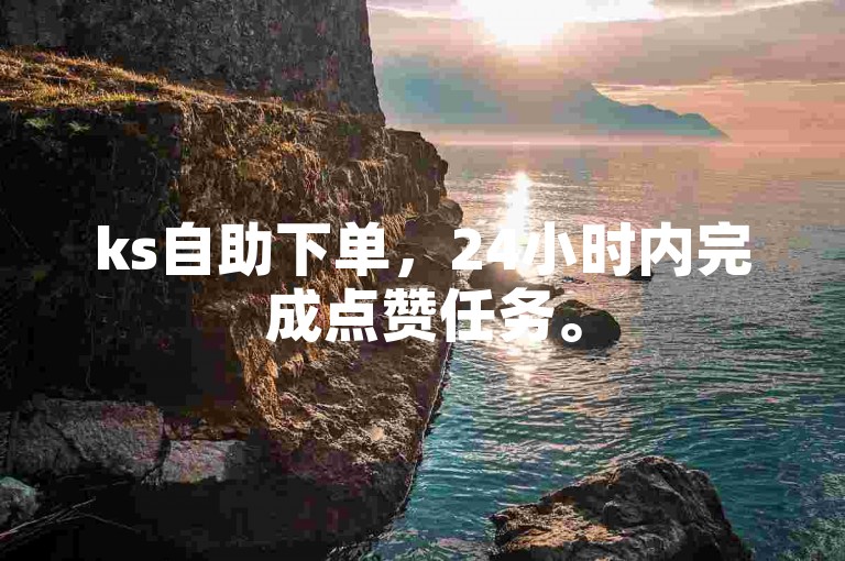 ks自助下单，24小时内完成点赞任务。