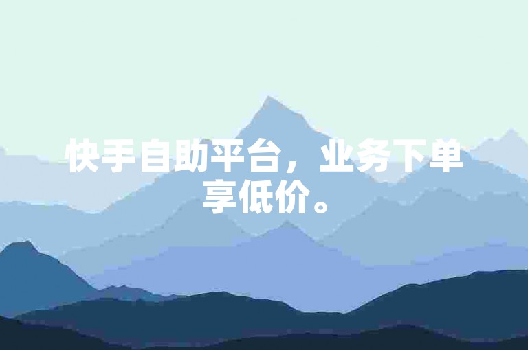 快手自助平台，业务下单享低价。