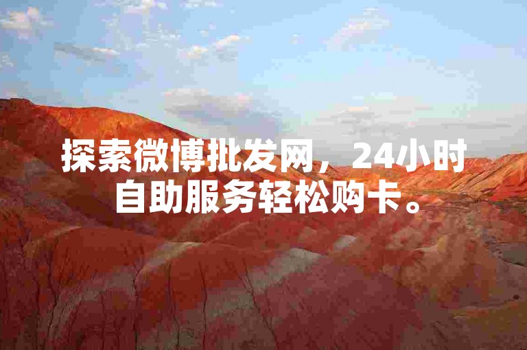 探索微博批发网，24小时自助服务轻松购卡。