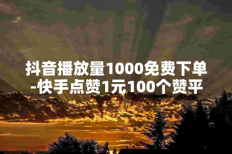 抖音播放量1000免费下单-快手点赞1元100个赞平台微信付钱，粉丝增加软件。