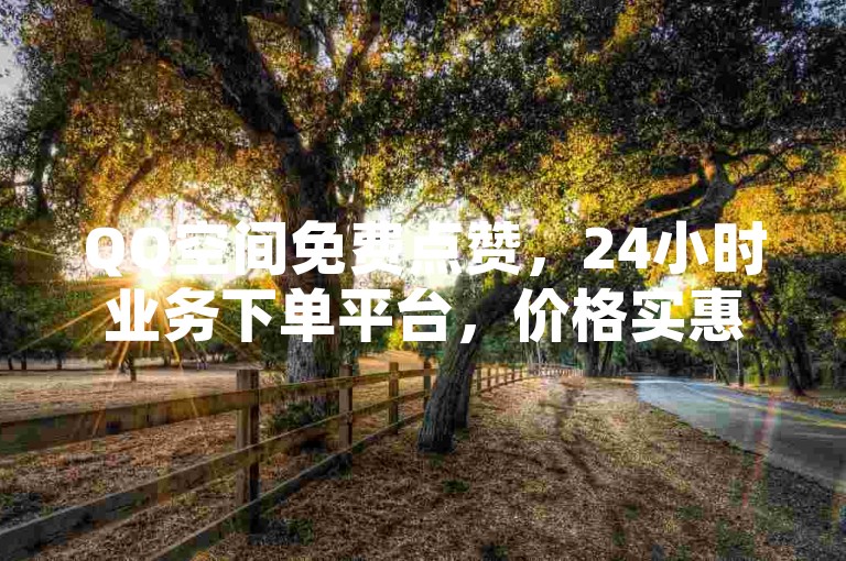 QQ空间免费点赞，24小时业务下单平台，价格实惠。