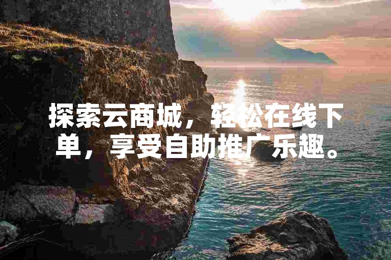 探索云商城，轻松在线下单，享受自助推广乐趣。